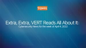 Extra, Extra, VERT Reads All About It: Cybersecurity News for the Week of April 4,  2022