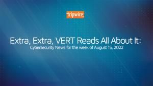 Extra, Extra, VERT Reads All About It: Cybersecurity News for the Week of August 15, 2022