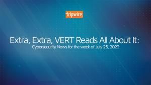 Extra, Extra, VERT Reads All About It: Cybersecurity News for the Week of July 25, 2022