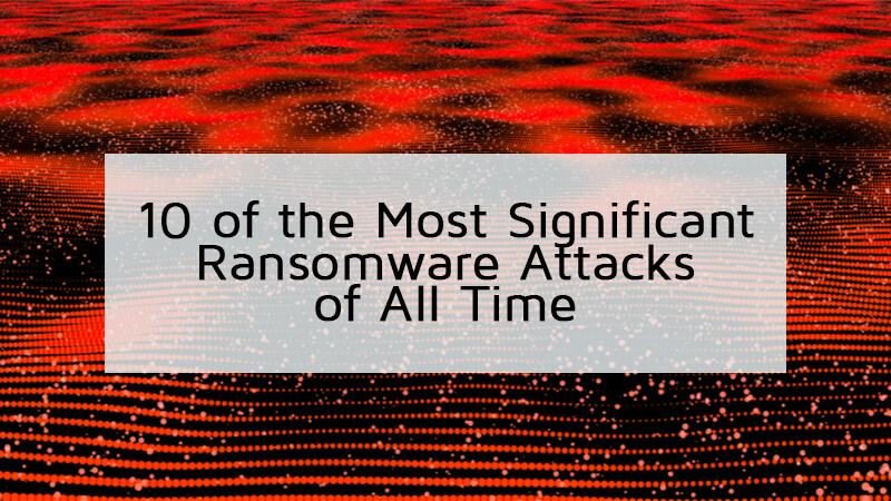 10 of the Most Significant Ransomware Attacks of All Time