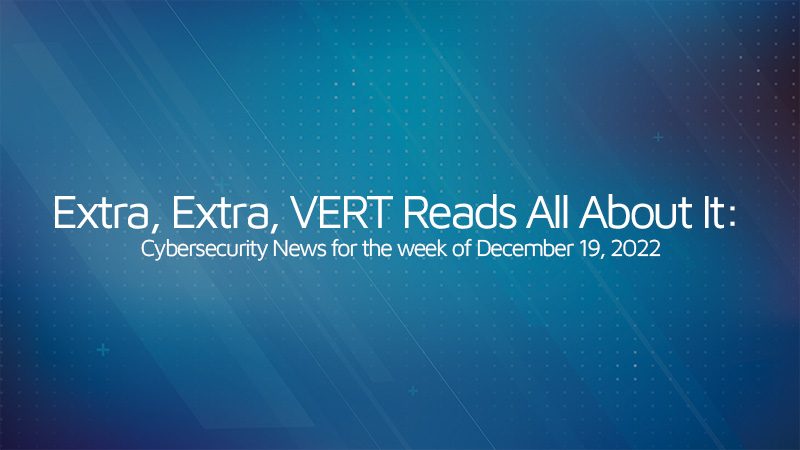 Extra, Extra, VERT Reads All About It: Cybersecurity News for the Week of December 19, 2022