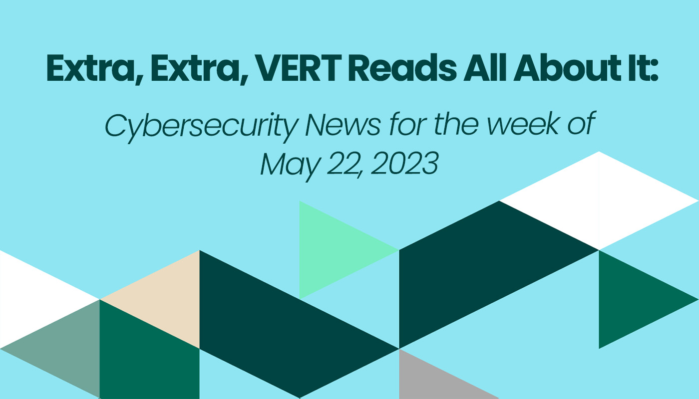 VERT Reads All About It – Cybersecurity News May 22, 2023 VERT Reads All About It – Cybersecurity News May 22, 2023
