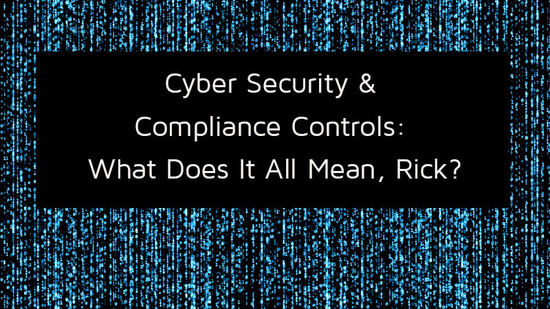 Cyber Security + Compliance Controls: What Does It All Mean, Rick?