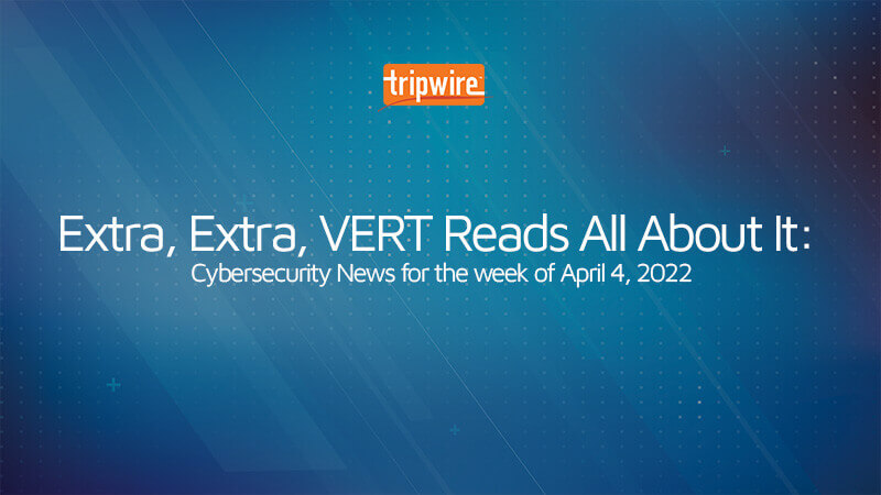 Extra, Extra, VERT Reads All About It: Cybersecurity News for the Week of April 4,  2022