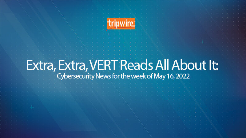 Extra, Extra, VERT Reads All About It: Cybersecurity News for the Week of May 16, 2022