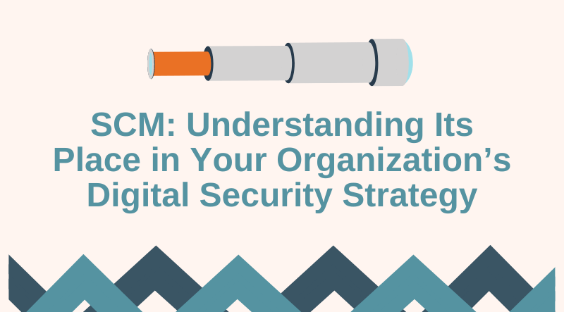 SCM: Understanding Its Place in Your Organization’s Digital Security Strategy